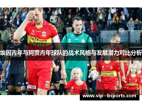 埃因青年与阿贾青年球队的战术风格与发展潜力对比分析