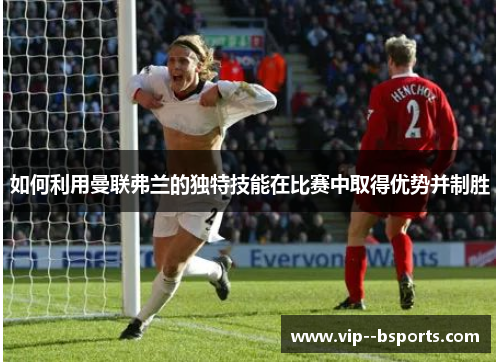 如何利用曼联弗兰的独特技能在比赛中取得优势并制胜