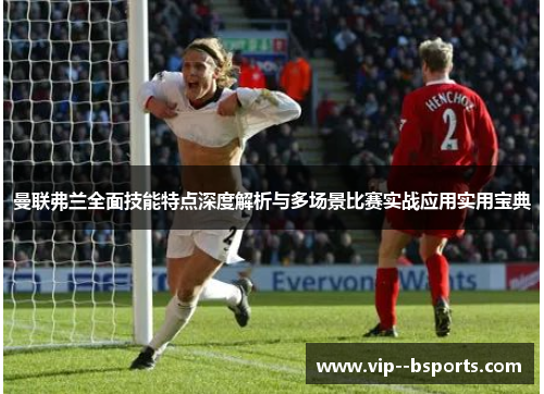 曼联弗兰全面技能特点深度解析与多场景比赛实战应用实用宝典