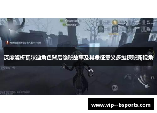 深度解析瓦尔迪角色背后隐秘故事及其象征意义多维探秘新视角