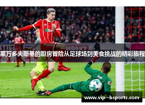 莱万多夫斯基的厨房冒险从足球场到美食挑战的精彩旅程