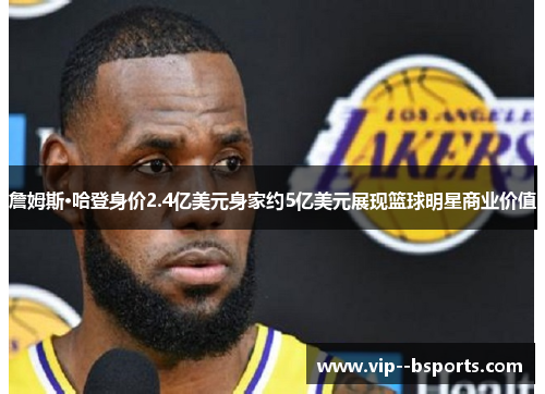 詹姆斯·哈登身价2.4亿美元身家约5亿美元展现篮球明星商业价值