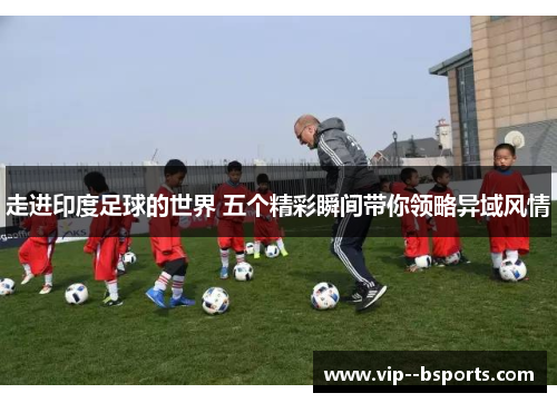 走进印度足球的世界 五个精彩瞬间带你领略异域风情