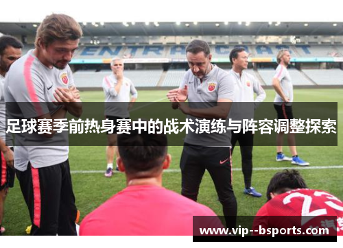 足球赛季前热身赛中的战术演练与阵容调整探索