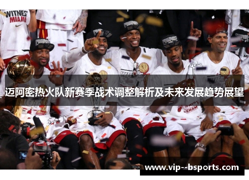 迈阿密热火队新赛季战术调整解析及未来发展趋势展望 迈阿密热火队新赛季战术调整解析及未来发展趋势展望