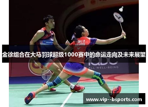 金徐组合在大马羽球超级1000赛中的命运走向及未来展望