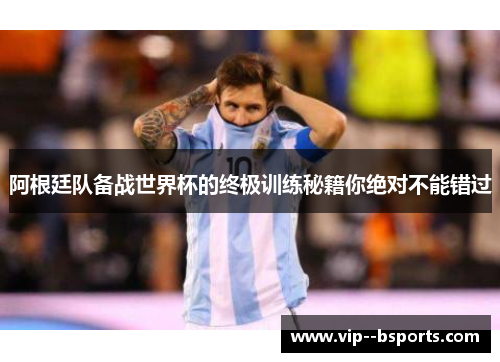 阿根廷队备战世界杯的终极训练秘籍你绝对不能错过