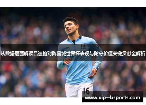 从数据层面解读吕迪格对阵曼城世界杯表现与防守价值关键贡献全解析