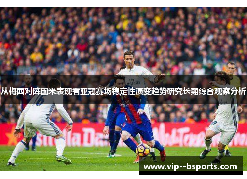 从梅西对阵国米表现看亚冠赛场稳定性演变趋势研究长期综合观察分析