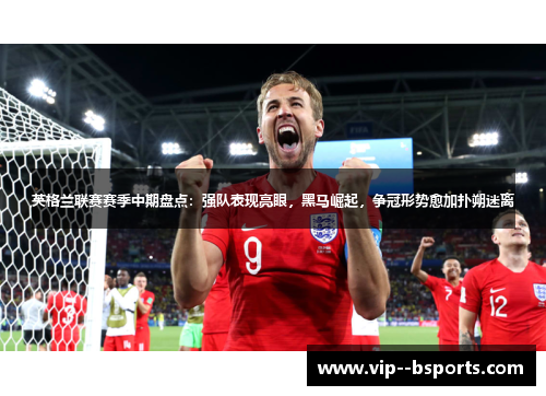 英格兰联赛赛季中期盘点：强队表现亮眼，黑马崛起，争冠形势愈加扑朔迷离