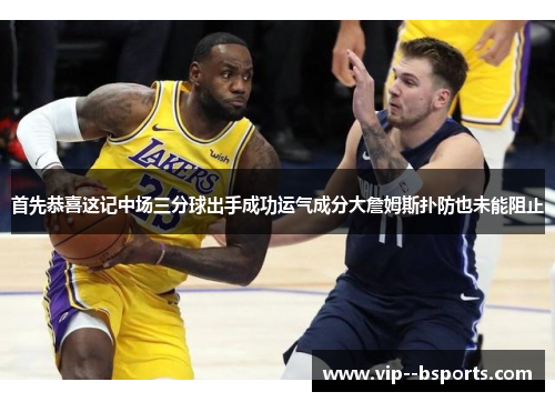 首先恭喜这记中场三分球出手成功运气成分大詹姆斯扑防也未能阻止