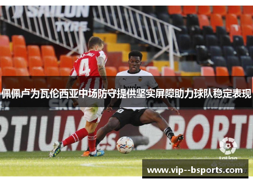 佩佩卢为瓦伦西亚中场防守提供坚实屏障助力球队稳定表现