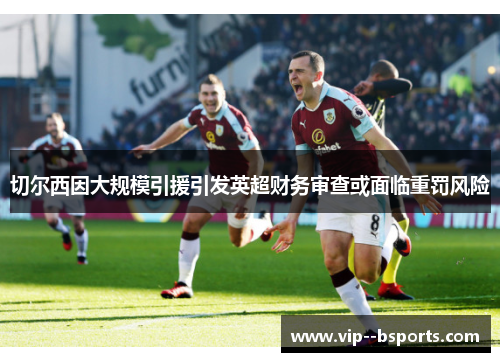 切尔西因大规模引援引发英超财务审查或面临重罚风险 切尔西因大规模引援引发英超财务审查或面临重罚风险