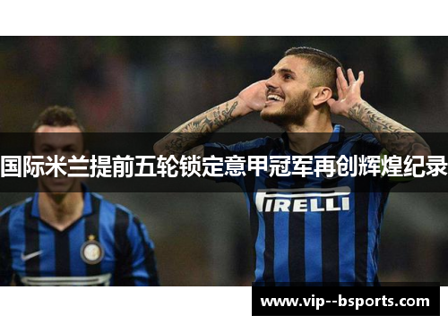 国际米兰提前五轮锁定意甲冠军再创辉煌纪录