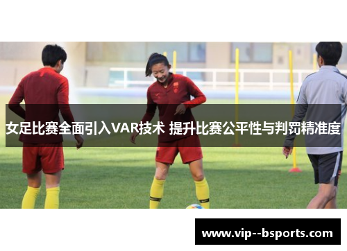 女足比赛全面引入VAR技术 提升比赛公平性与判罚精准度