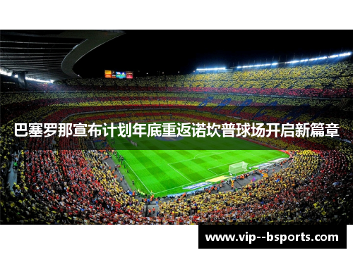 巴塞罗那宣布计划年底重返诺坎普球场开启新篇章