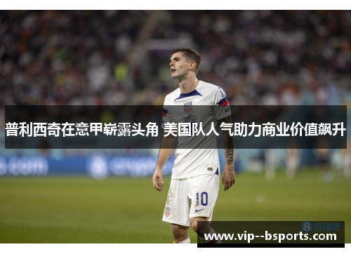 普利西奇在意甲崭露头角 美国队人气助力商业价值飙升