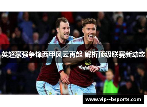 英超豪强争锋西甲风云再起 解析顶级联赛新动态